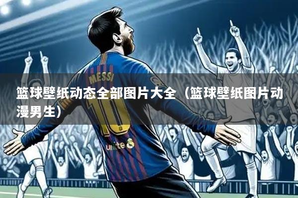 篮球壁纸动态全部图片大全(篮球壁纸图片动漫男生)