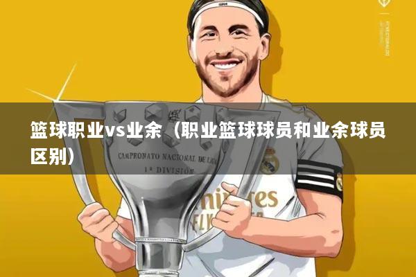 篮球职业vs业余（职业篮球球员和业余球员区别）