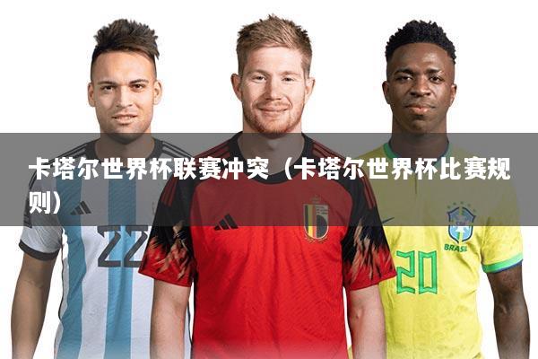 卡塔尔世界杯联赛冲突（卡塔尔世界杯比赛规则）