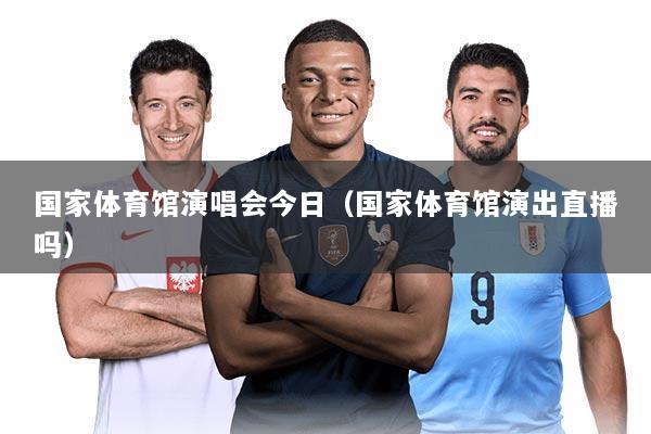 国家体育馆演唱会今日（国家体育馆演出直播吗）