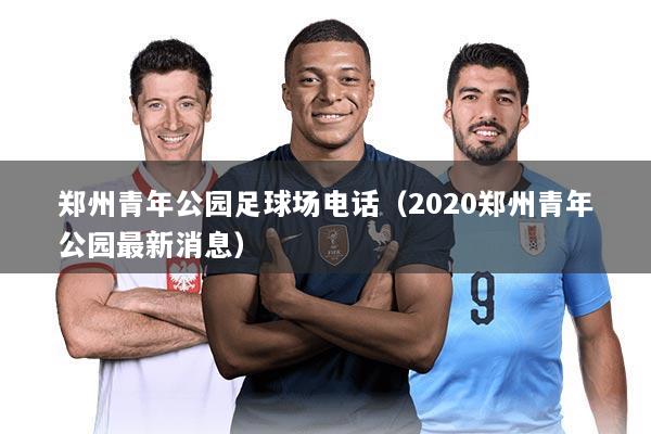 郑州青年公园足球场电话（2020郑州青年公园最新消息）