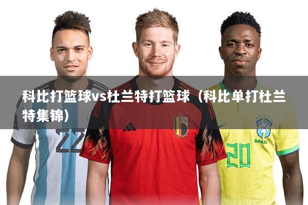 科比打篮球vs杜兰特打篮球（科比单打杜兰特集锦）