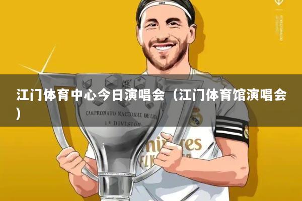 江门体育中心今日演唱会（江门体育馆演唱会）