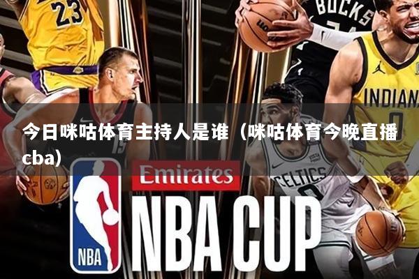 今日咪咕体育主持人是谁（咪咕体育今晚直播cba）