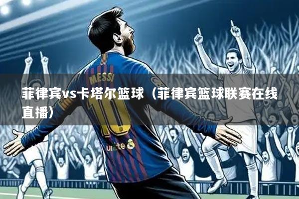 菲律宾vs卡塔尔篮球（菲律宾篮球联赛在线直播）