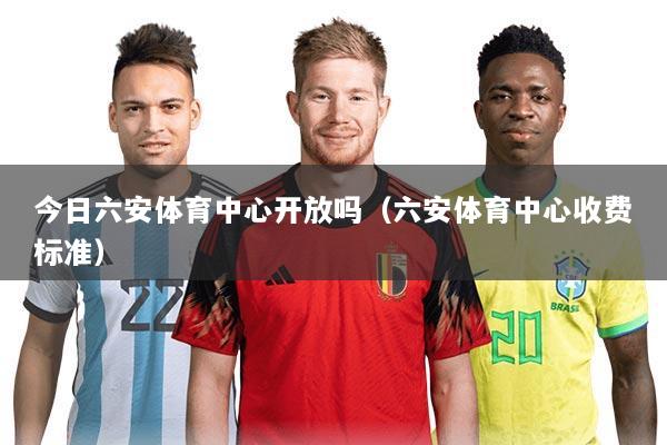 今日六安体育中心开放吗（六安体育中心收费标准）