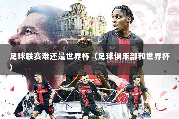 足球联赛难还是世界杯（足球俱乐部和世界杯）