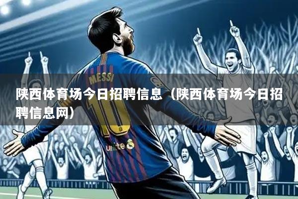 陕西体育场今日招聘信息（陕西体育场今日招聘信息网）