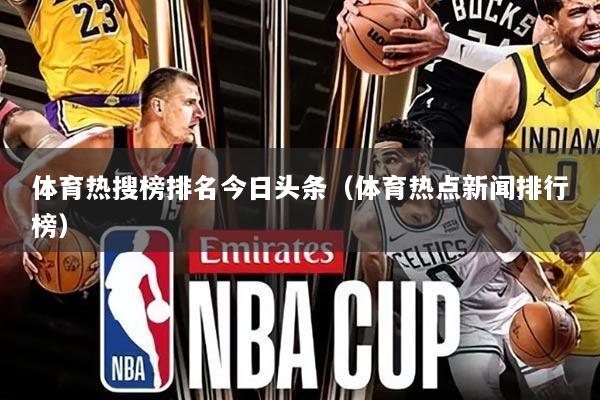 体育热搜榜排名今日头条（体育热点新闻排行榜）