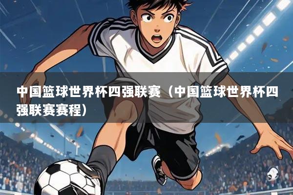 中国篮球世界杯四强联赛（中国篮球世界杯四强联赛赛程）