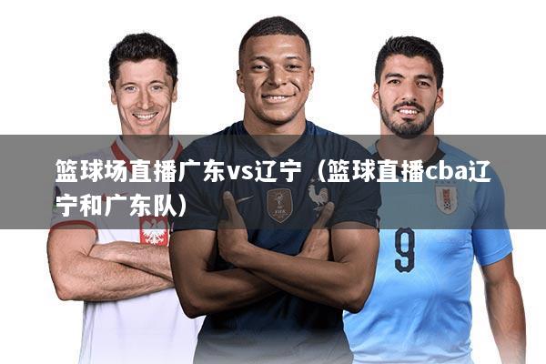 篮球场直播广东vs辽宁（篮球直播cba辽宁和广东队）