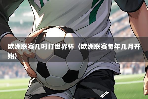 欧洲联赛几时打世界杯（欧洲联赛每年几月开始）