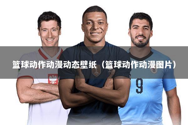 篮球动作动漫动态壁纸（篮球动作动漫图片）