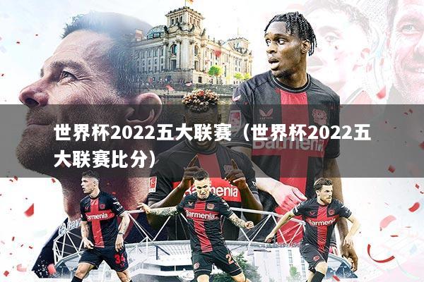 世界杯2022五大联赛（世界杯2022五大联赛比分）