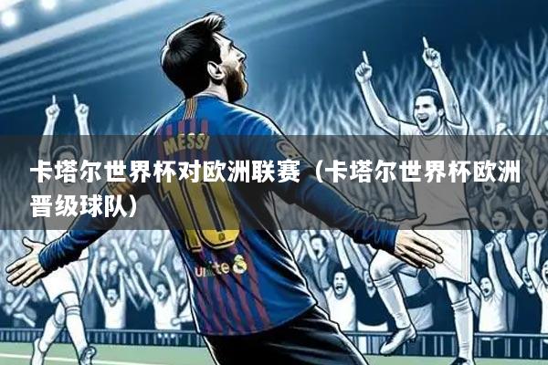 卡塔尔世界杯对欧洲联赛（卡塔尔世界杯欧洲晋级球队）