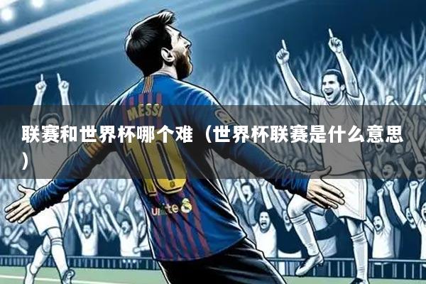 联赛和世界杯哪个难（世界杯联赛是什么意思）