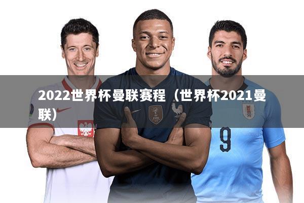 2022世界杯曼联赛程(世界杯2021曼联)