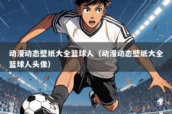 动漫动态壁纸大全篮球人(动漫动态壁纸大全篮球人头像)