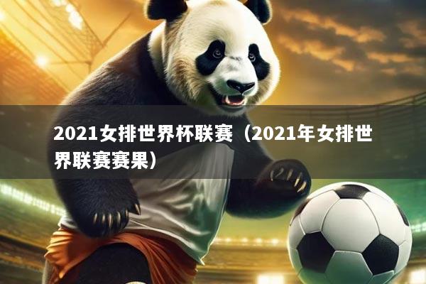 2021女排世界杯联赛（2021年女排世界联赛赛果）