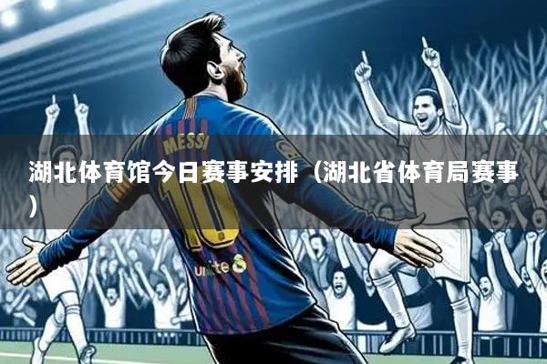湖北体育馆今日赛事安排（湖北省体育局赛事）