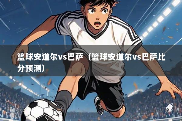 篮球安道尔vs巴萨（篮球安道尔vs巴萨比分预测）