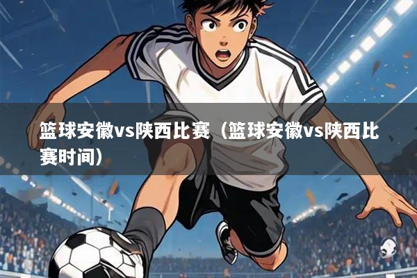 篮球安徽vs陕西比赛(篮球安徽vs陕西比赛时间)