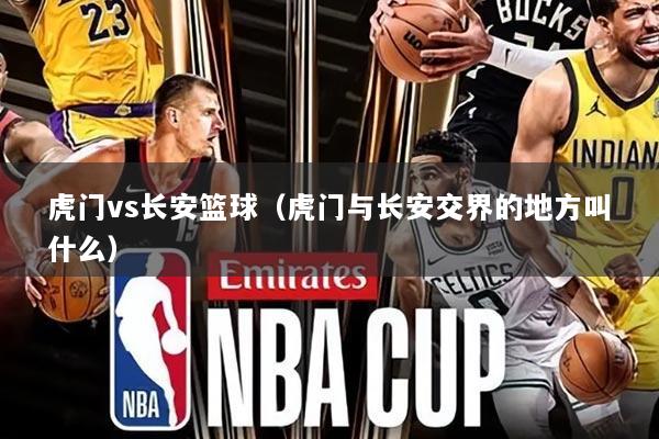虎门vs长安篮球（虎门与长安交界的地方叫什么）