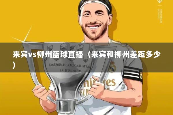 来宾vs柳州篮球直播(来宾和柳州差距多少)