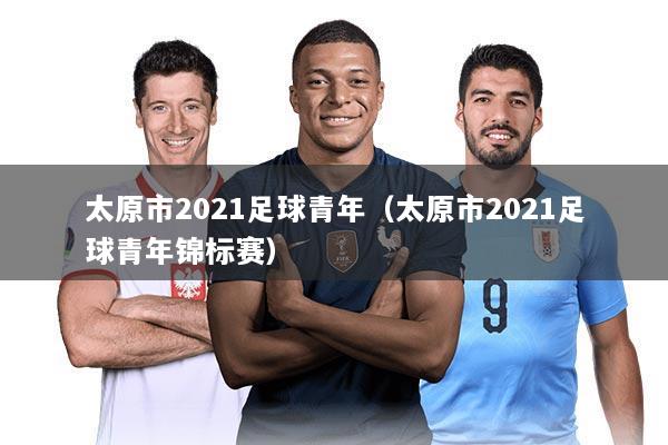 太原市2021足球青年(太原市2021足球青年锦标赛)