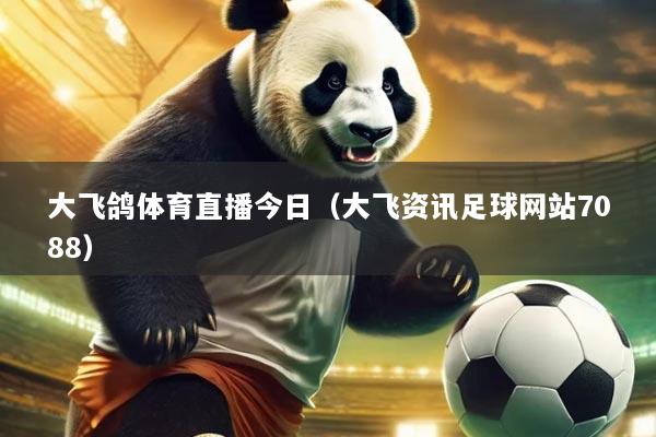 大飞鸽体育直播今日（大飞资讯足球网站7088）
