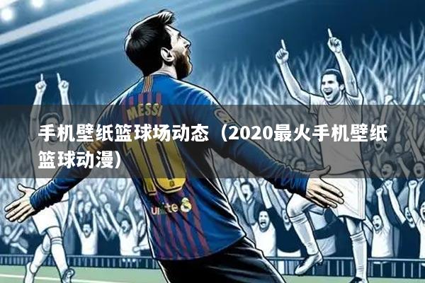 手机壁纸篮球场动态（2020最火手机壁纸篮球动漫）