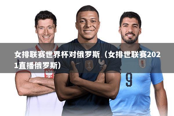 女排联赛世界杯对俄罗斯（女排世联赛2021直播俄罗斯）