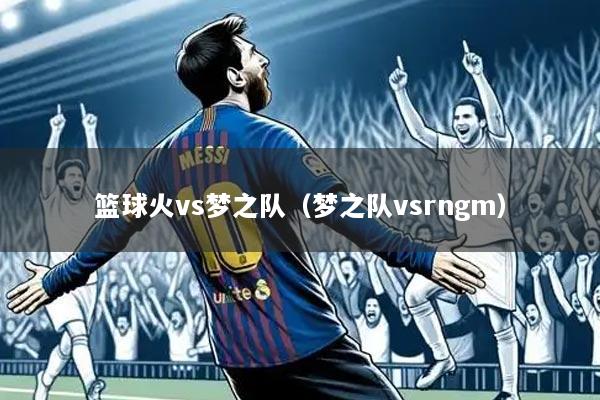 篮球火vs梦之队（梦之队vsrngm）
