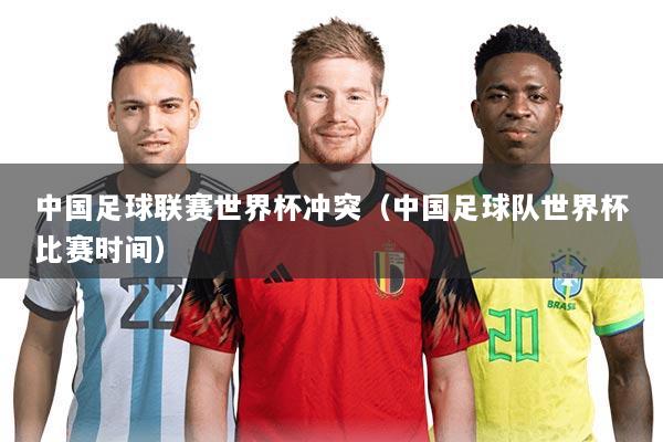 中国足球联赛世界杯冲突(中国足球队世界杯比赛时间)