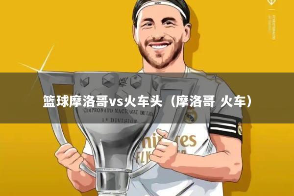 篮球摩洛哥vs火车头(摩洛哥 火车)