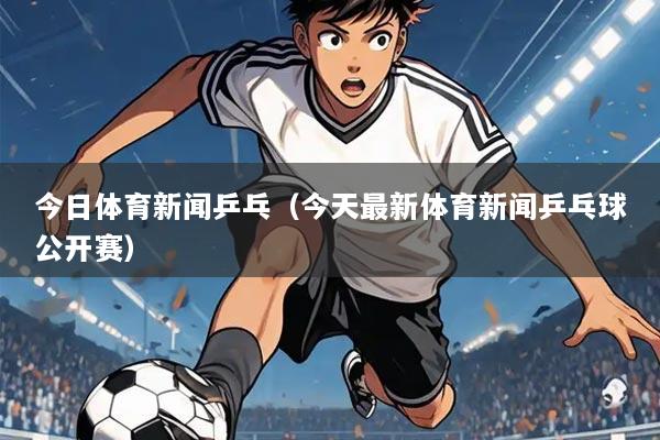 今日体育新闻乒乓（今天最新体育新闻乒乓球公开赛）