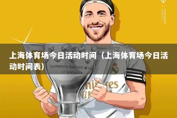 上海体育场今日活动时间（上海体育场今日活动时间表）