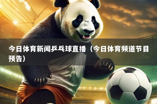 今日体育新闻乒乓球直播（今日体育频道节目预告）