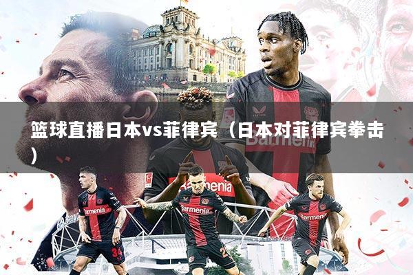 篮球直播日本vs菲律宾（日本对菲律宾拳击）