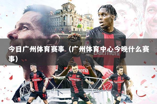 今日广州体育赛事（广州体育中心今晚什么赛事）