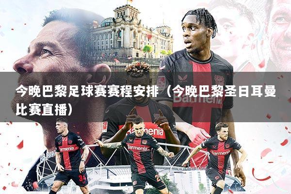 今晚巴黎足球赛赛程安排（今晚巴黎圣日耳曼比赛直播）