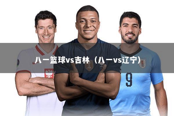 八一篮球vs吉林（八一vs辽宁）