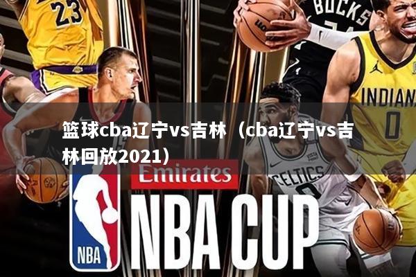 篮球cba辽宁vs吉林（cba辽宁vs吉林回放2021）