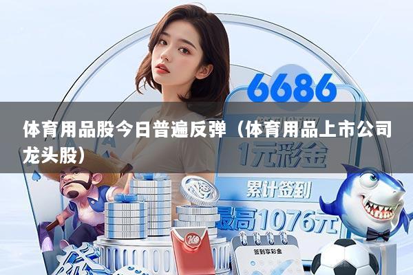 体育用品股今日普遍反弹（体育用品上市公司龙头股）