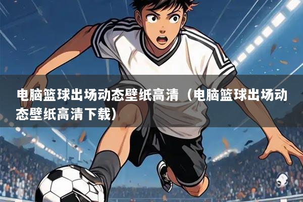 电脑篮球出场动态壁纸高清（电脑篮球出场动态壁纸高清下载）