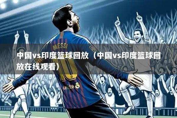 中国vs印度篮球回放（中国vs印度篮球回放在线观看）