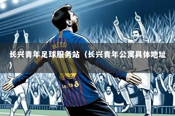 长兴青年足球服务站（长兴青年公寓具体地址）