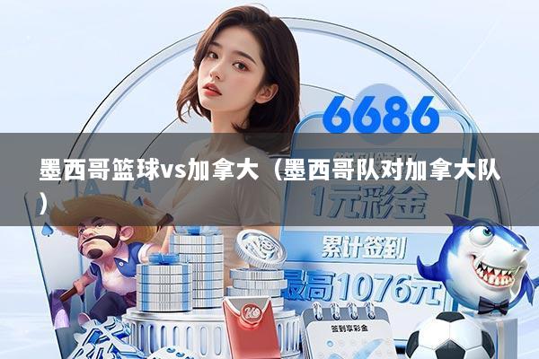 墨西哥篮球vs加拿大（墨西哥队对加拿大队）