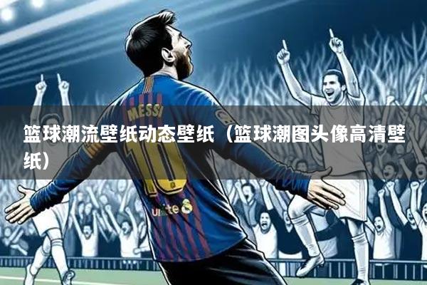 篮球潮流壁纸动态壁纸（篮球潮图头像高清壁纸）