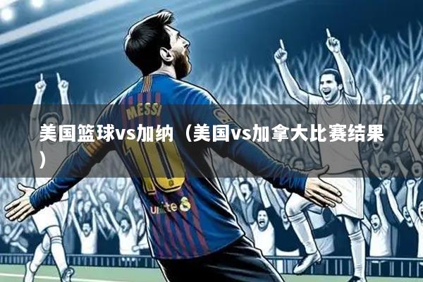 美国篮球vs加纳（美国vs加拿大比赛结果）